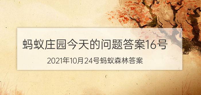 蚂蚁庄园今天的问题答案16号 2021年10月24号蚂蚁森林答案？